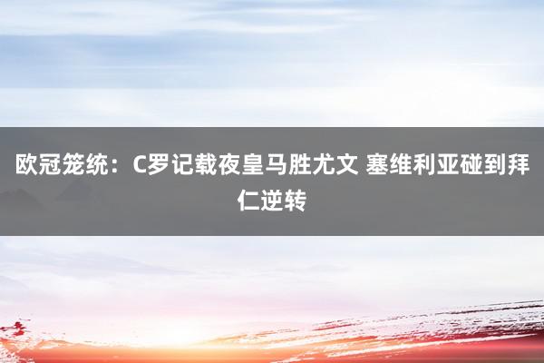 欧冠笼统：C罗记载夜皇马胜尤文 塞维利亚碰到拜仁逆转