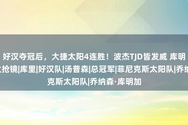 好汉夺冠后，大捷太阳4连胜！波杰TJD皆发威 库明加戴头巾太抢镜|库里|好汉队|汤普森|总冠军|菲尼克斯太阳队|乔纳森·库明加