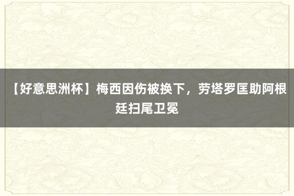 【好意思洲杯】梅西因伤被换下，劳塔罗匡助阿根廷扫尾卫冕