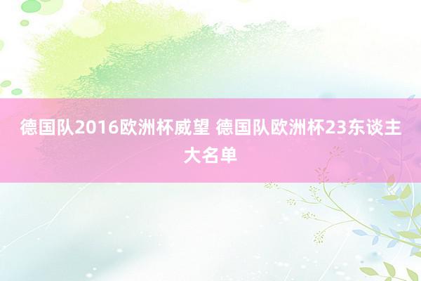 德国队2016欧洲杯威望 德国队欧洲杯23东谈主大名单